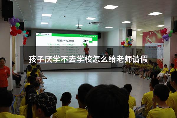 孩子厌学不去学校怎么给老师请假