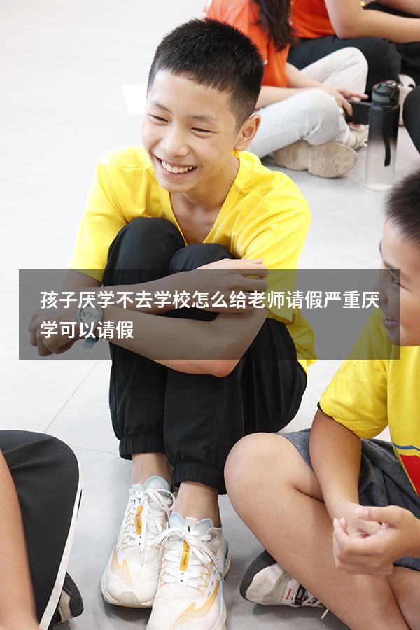 孩子厌学不去学校怎么给老师请假（严重厌学可以请假）