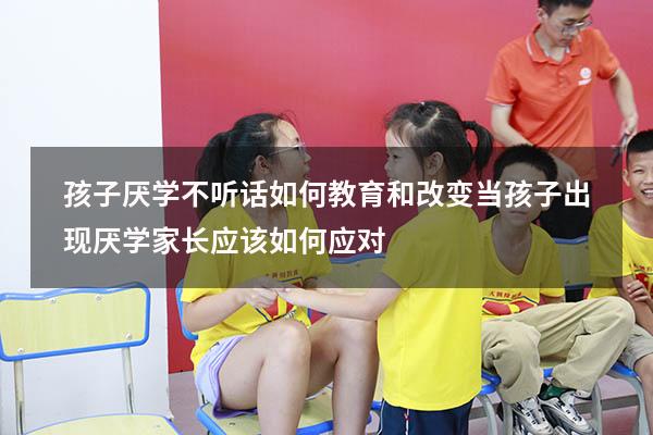 孩子厌学不听话如何教育和改变（当孩子出现厌学,家长应该如何应对）