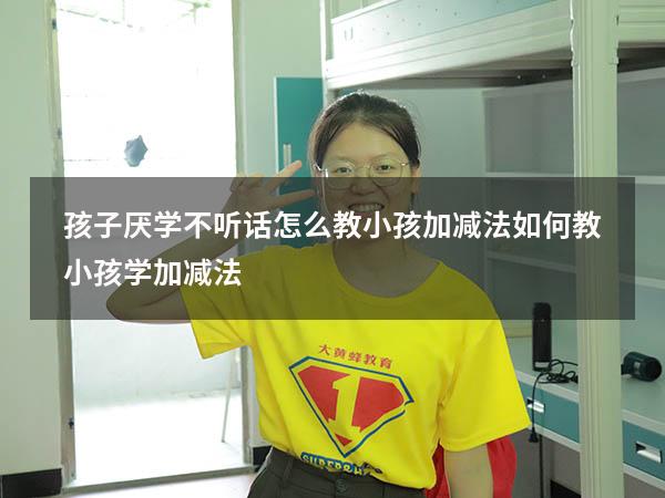 孩子厌学不听话怎么教小孩加减法（如何教小孩学加减法）