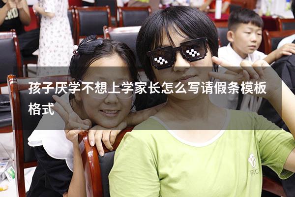 孩子厌学不想上学家长怎么写请假条模板格式