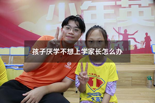 孩子厌学不想上学家长怎么办