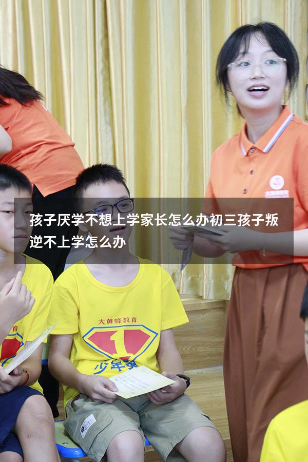 孩子厌学不想上学家长怎么办（初三孩子叛逆不上学怎么办）