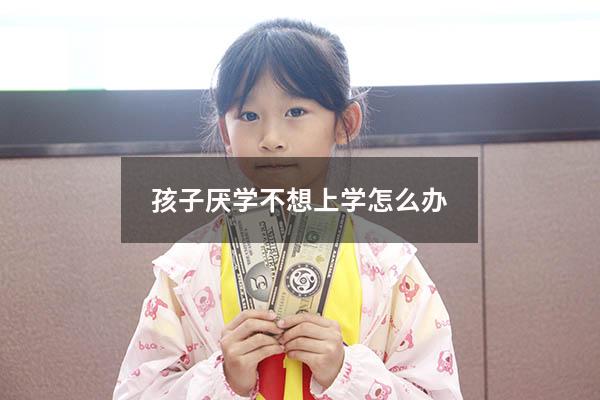 孩子厌学不想上学怎么办