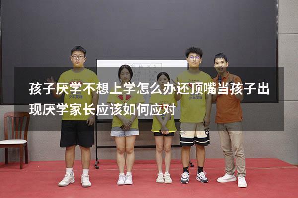 孩子厌学不想上学怎么办还顶嘴（当孩子出现厌学,家长应该如何应对）