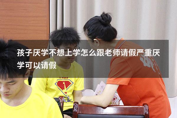 孩子厌学不想上学怎么跟老师请假（严重厌学可以请假）