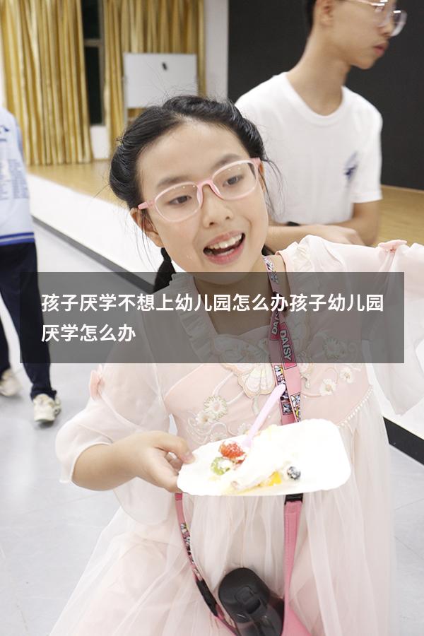 孩子厌学不想上幼儿园怎么办（孩子幼儿园厌学怎么办）