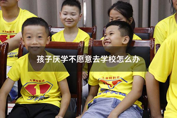 孩子厌学不愿意去学校怎么办