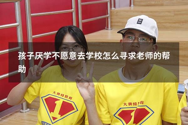 孩子厌学不愿意去学校怎么寻求老师的帮助