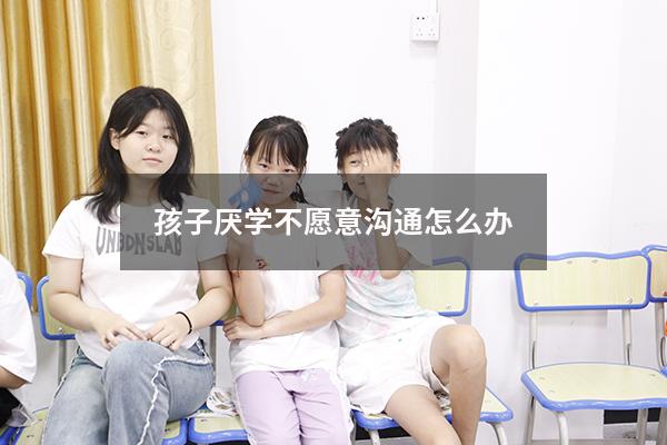 孩子厌学不愿意沟通怎么办