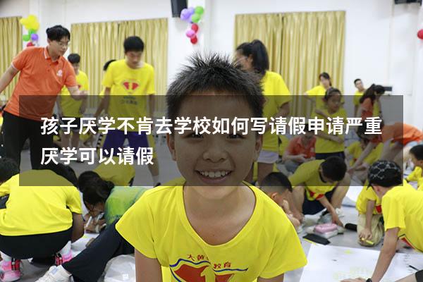 孩子厌学不肯去学校如何写请假申请（严重厌学可以请假）
