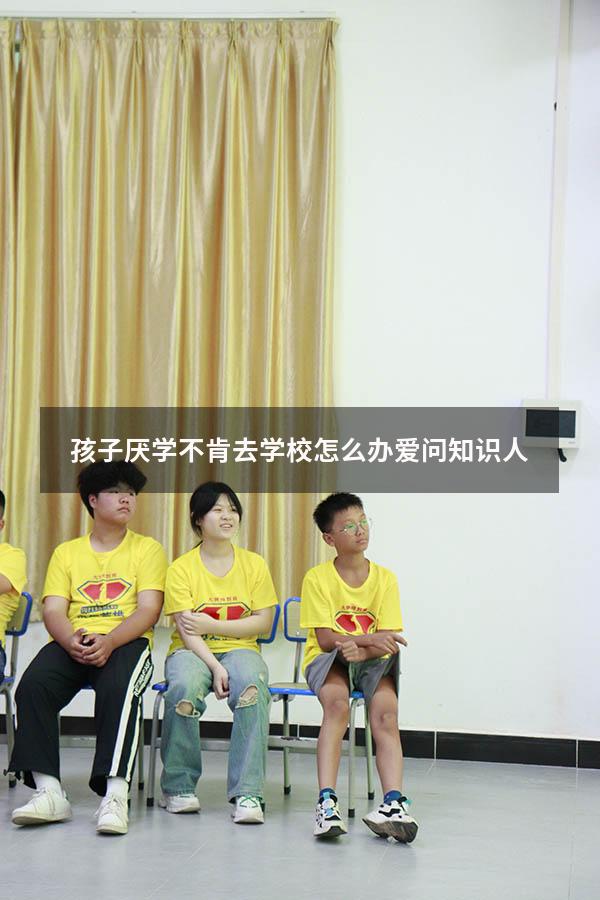 孩子厌学不肯去学校怎么办爱问知识人