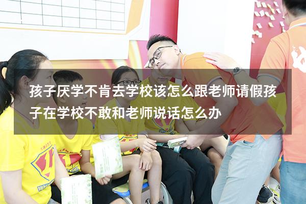 孩子厌学不肯去学校该怎么跟老师请假（孩子在学校不敢和老师说话怎么办）