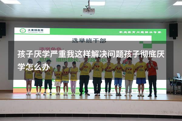 孩子厌学严重，我这样解决问题！（孩子彻底厌学怎么办）