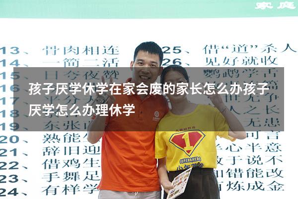 孩子厌学休学在家会废的家长怎么办（孩子厌学怎么办理休学）