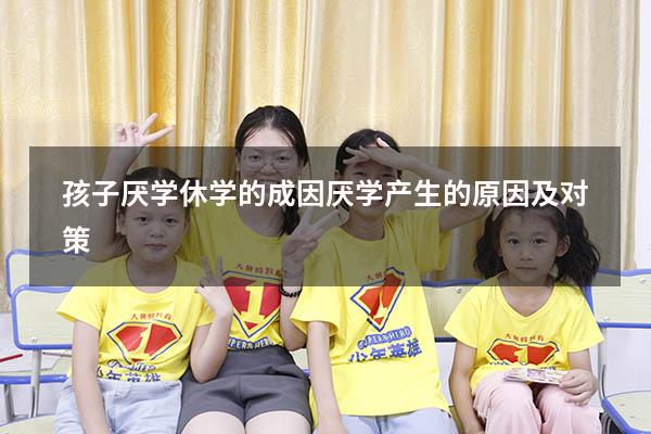 孩子厌学休学的成因（厌学产生的原因及对策）
