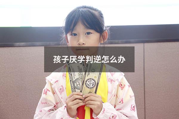 孩子厌学判逆怎么办
