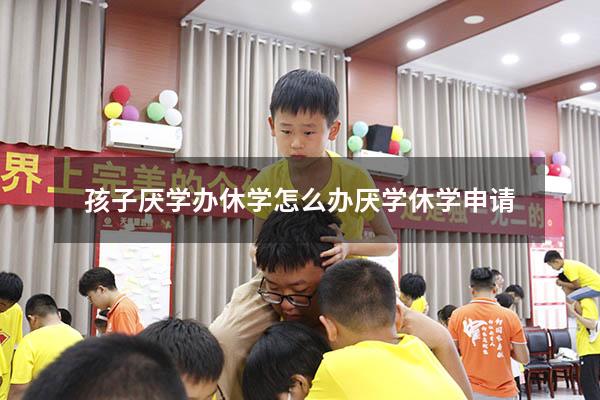孩子厌学办休学怎么办（厌学休学申请）