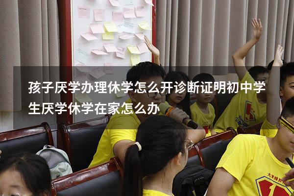孩子厌学办理休学怎么开诊断证明（初中学生厌学休学在家怎么办）