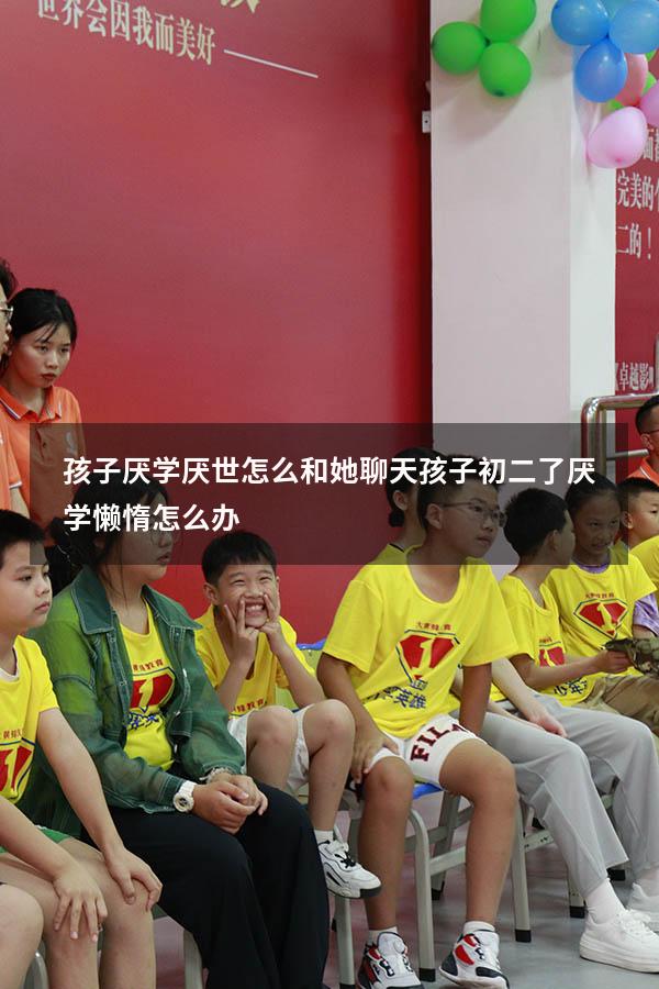孩子厌学厌世怎么和她聊天（孩子初二了厌学,懒惰怎么办）