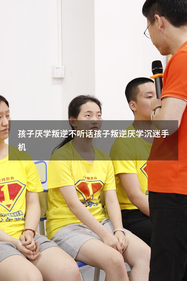 孩子厌学叛逆不听话（孩子叛逆厌学沉迷手机）