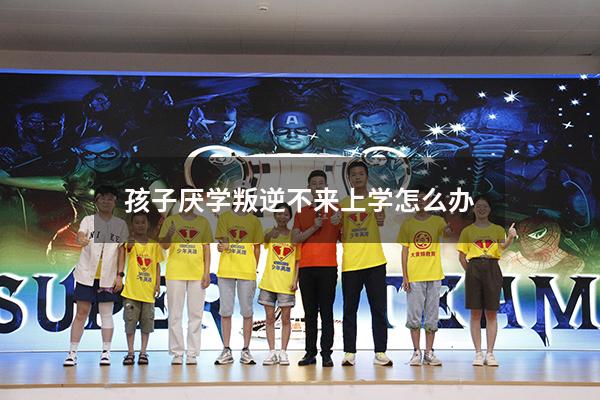 孩子厌学叛逆不来上学怎么办