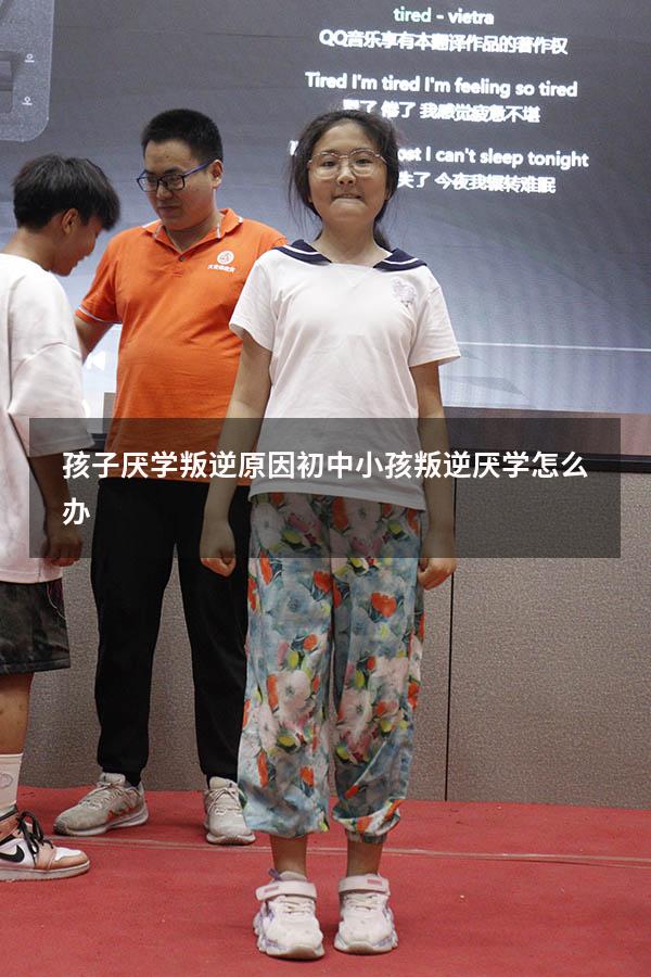 孩子厌学叛逆原因（初中小孩叛逆厌学怎么办）