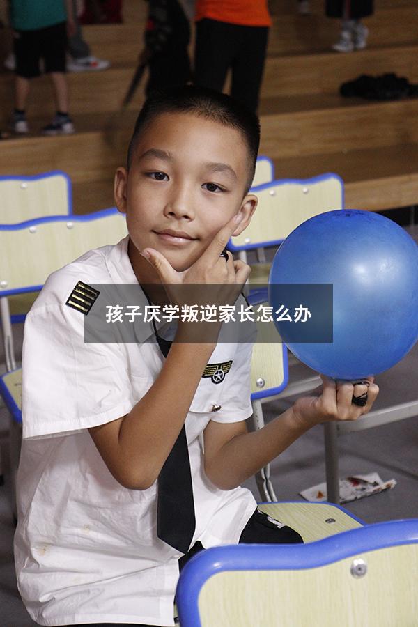 孩子厌学叛逆家长怎么办