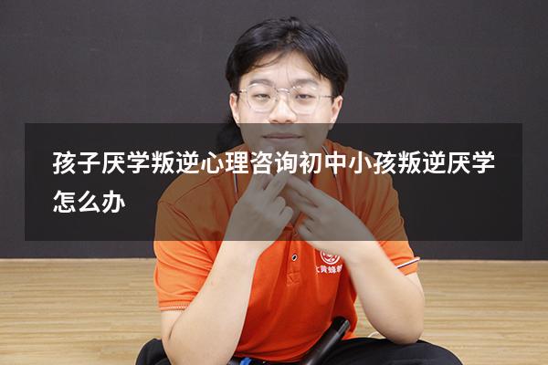 孩子厌学叛逆心理咨询（初中小孩叛逆厌学怎么办）
