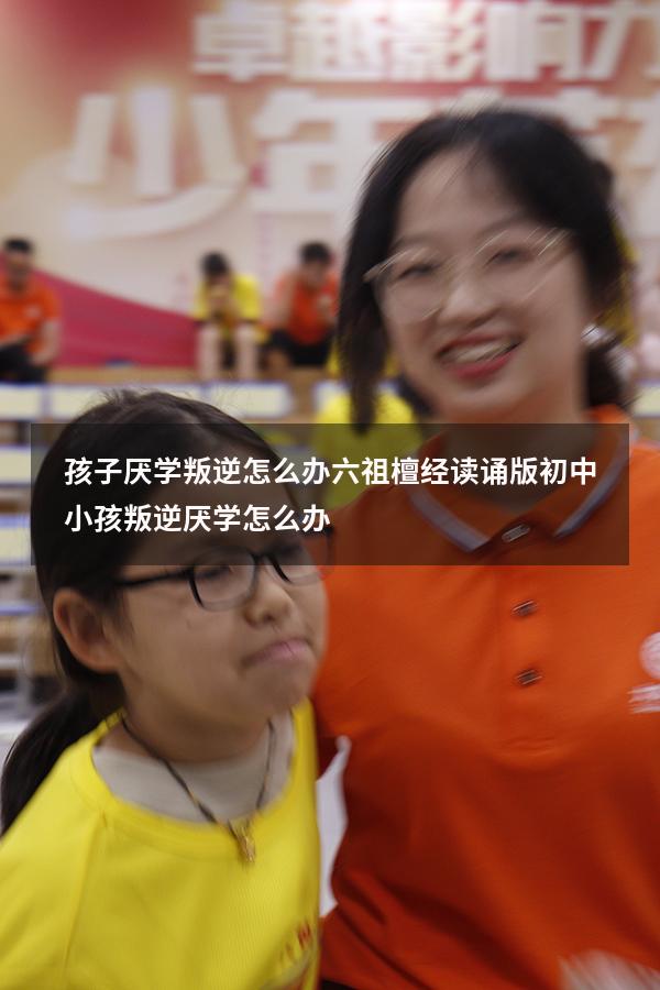 孩子厌学叛逆怎么办六祖檀经读诵版（初中小孩叛逆厌学怎么办）