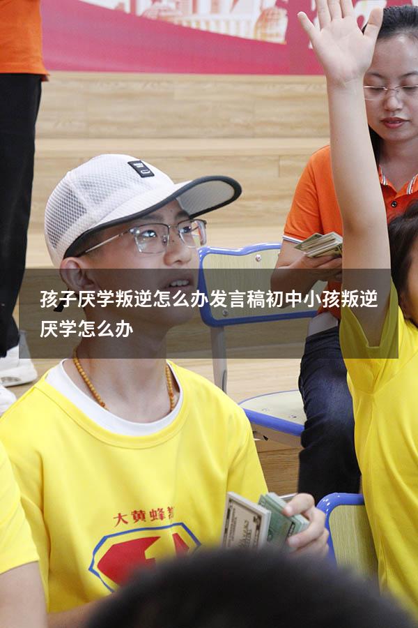 孩子厌学叛逆怎么办发言稿（初中小孩叛逆厌学怎么办）