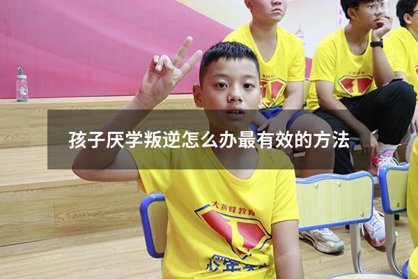 孩子厌学叛逆怎么办最有效的方法