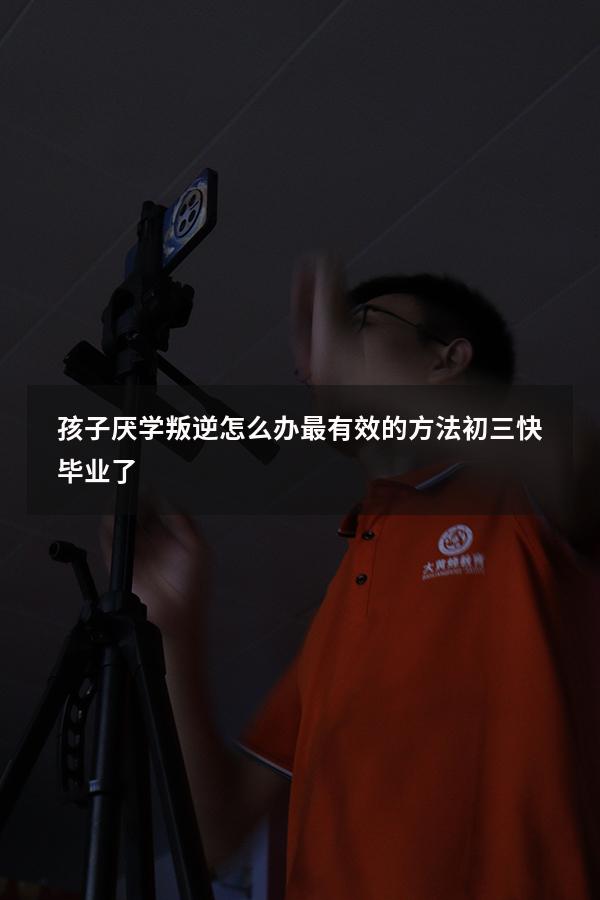 孩子厌学叛逆怎么办最有效的方法初三快毕业了