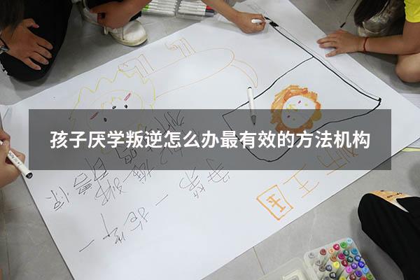 孩子厌学叛逆怎么办最有效的方法机构