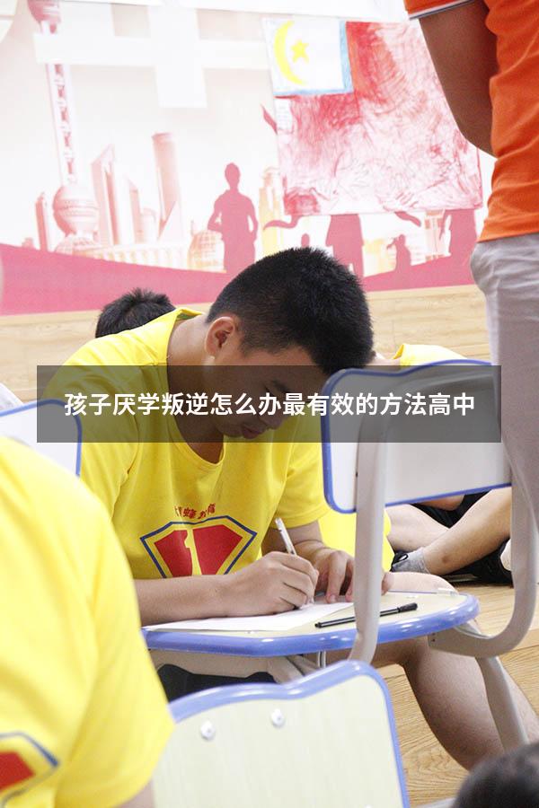 孩子厌学叛逆怎么办最有效的方法高中