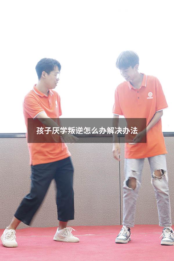 孩子厌学叛逆怎么办解决办法