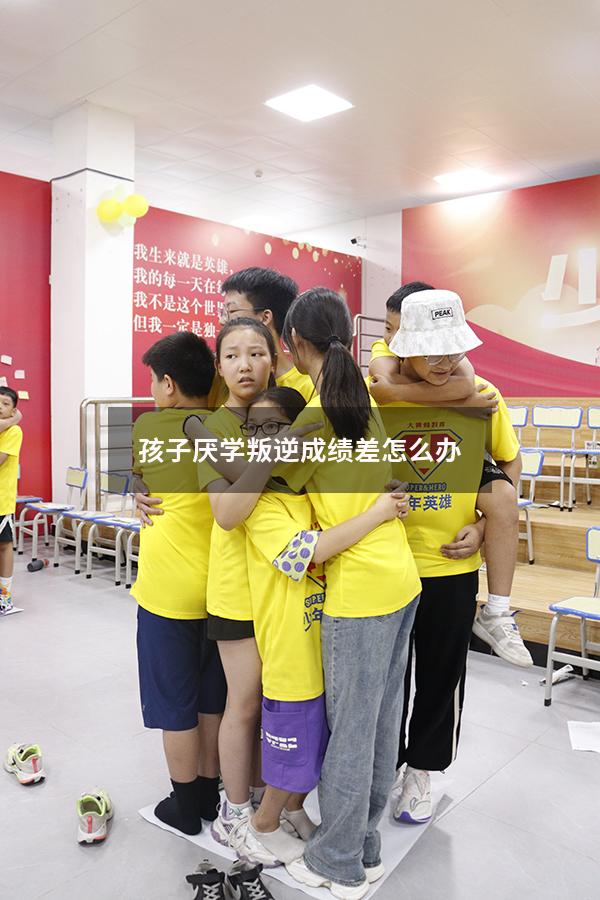 孩子厌学叛逆成绩差怎么办