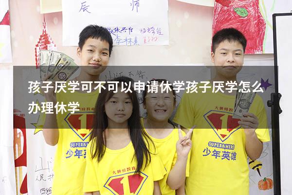 孩子厌学可不可以申请休学（孩子厌学怎么办理休学）