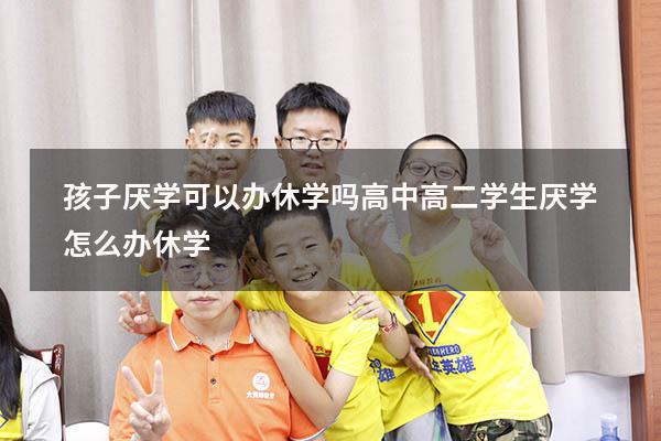 孩子厌学可以办休学吗高中（高二学生厌学怎么办休学）