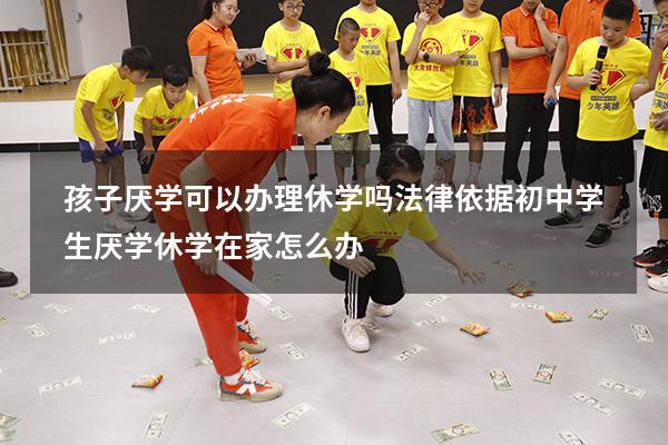 孩子厌学可以办理休学吗法律依据（初中学生厌学休学在家怎么办）