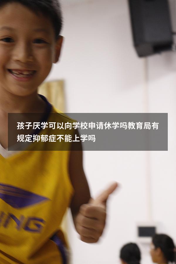 孩子厌学可以向学校申请休学吗（教育局有规定抑郁症不能上学吗）