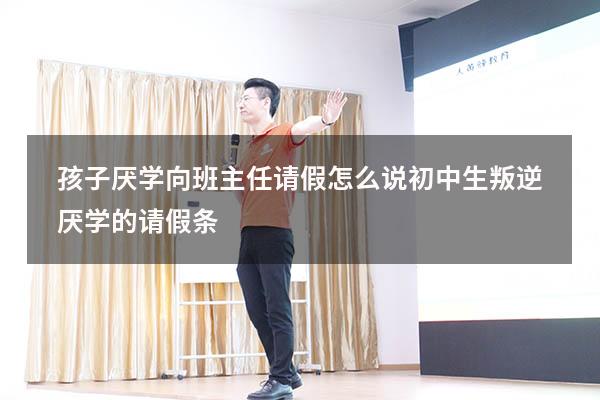 孩子厌学向班主任请假怎么说（初中生叛逆厌学的请假条）