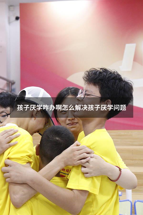 孩子厌学咋办啊（怎么解决孩子厌学问题）