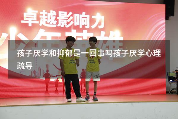 孩子厌学和抑郁是一回事吗（孩子厌学心理疏导）