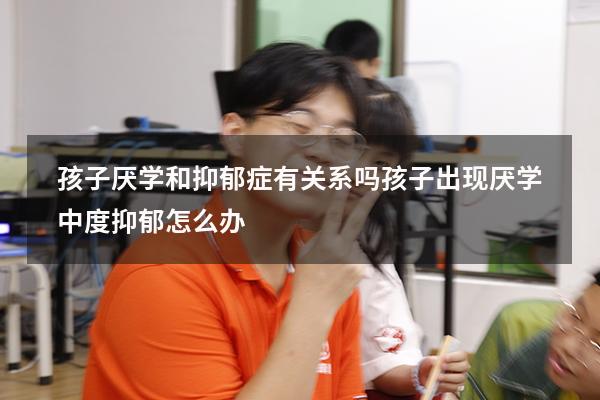 孩子厌学和抑郁症有关系吗（孩子出现厌学,中度抑郁怎么办）