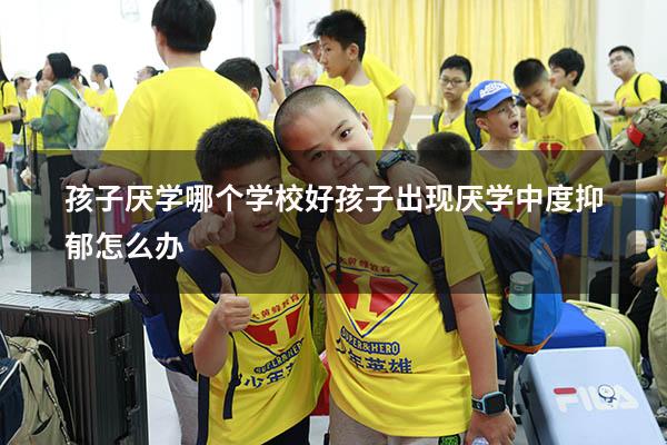 孩子厌学哪个学校好（孩子出现厌学,中度抑郁怎么办）