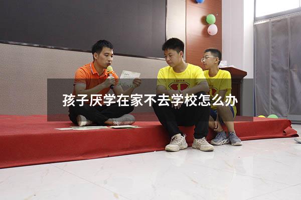 孩子厌学在家不去学校怎么办