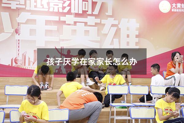 孩子厌学在家家长怎么办