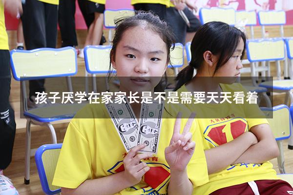 孩子厌学在家家长是不是需要天天看着