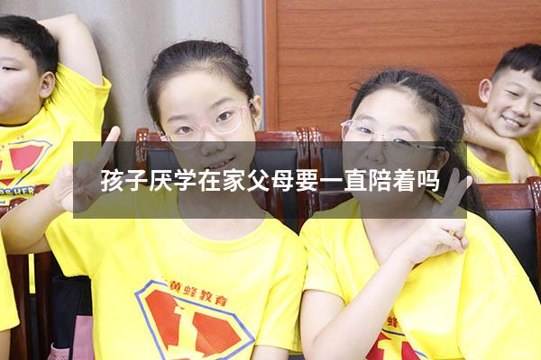 孩子厌学在家父母要一直陪着吗